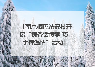 南京栖霞靖安村开展“粽香话传承 巧手传温情”活动