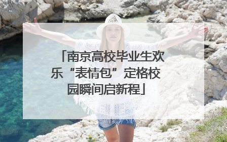南京高校毕业生欢乐“表情包”定格校园瞬间启新程