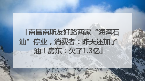 南昌南斯友好路两家“海湾石油”停业，消费者：昨天还加了油！房东：欠了1.3亿