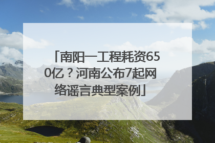 南阳一工程耗资650亿？河南公布7起网络谣言典型案例
