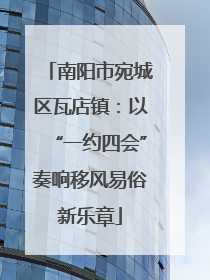 南阳市宛城区瓦店镇：以“一约四会”奏响移风易俗新乐章