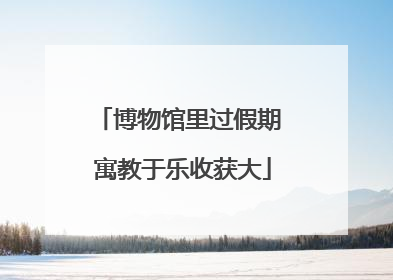 博物馆里过假期 寓教于乐收获大