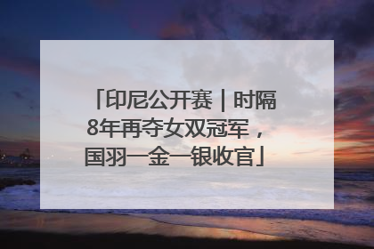 印尼公开赛｜时隔8年再夺女双冠军，国羽一金一银收官