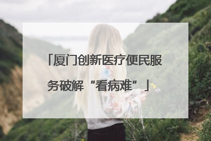 厦门创新医疗便民服务破解“看病难”