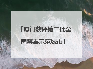 厦门获评第二批全国禁毒示范城市