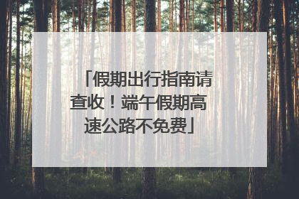 假期出行指南请查收！端午假期高速公路不免费