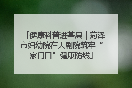 健康科普进基层｜菏泽市妇幼院在大剧院筑牢“家门口”健康防线