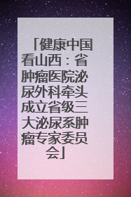 健康中国看山西：省肿瘤医院泌尿外科牵头成立省级三大泌尿系肿瘤专家委员会