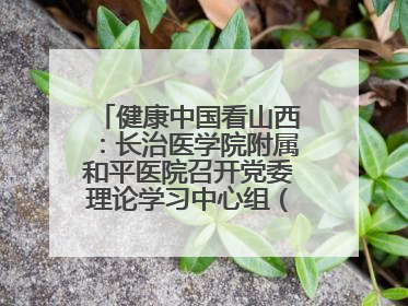 健康中国看山西：长治医学院附属和平医院召开党委理论学习中心组（扩大）学习会