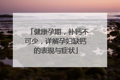 健康孕期，补钙不可少，详解孕妇缺钙的表现与症状