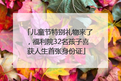 儿童节特别礼物来了，福利院32名孩子喜获人生首张身份证