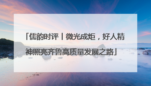 儒韵时评丨微光成炬，好人精神照亮齐鲁高质量发展之路