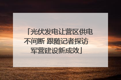 光伏发电让营区供电不间断 跟随记者探访军营建设新成效