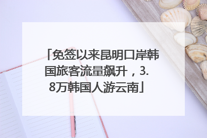 免签以来昆明口岸韩国旅客流量飙升，3.8万韩国人游云南