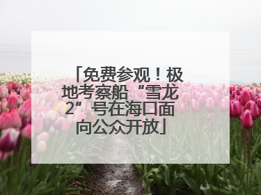 免费参观！极地考察船“雪龙2”号在海口面向公众开放