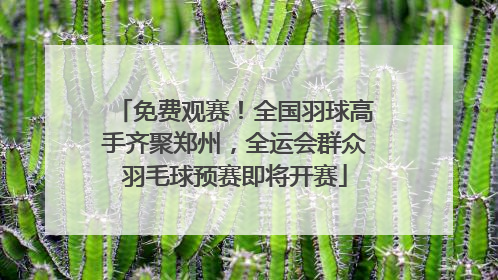 免费观赛！全国羽球高手齐聚郑州，全运会群众羽毛球预赛即将开赛