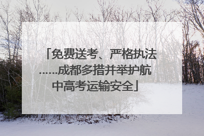 免费送考、严格执法……成都多措并举护航中高考运输安全