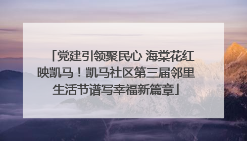 党建引领聚民心 海棠花红映凯马！凯马社区第三届邻里生活节谱写幸福新篇章