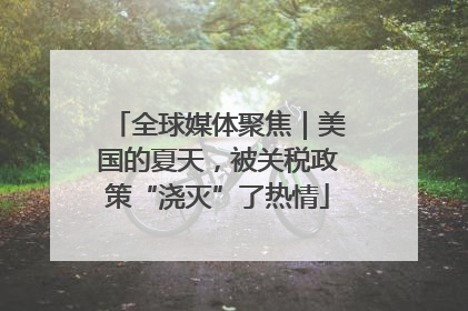 全球媒体聚焦｜美国的夏天，被关税政策“浇灭”了热情