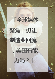 全球媒体聚焦｜想让制造业回流，美国有能力吗？