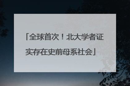 全球首次！北大学者证实存在史前母系社会