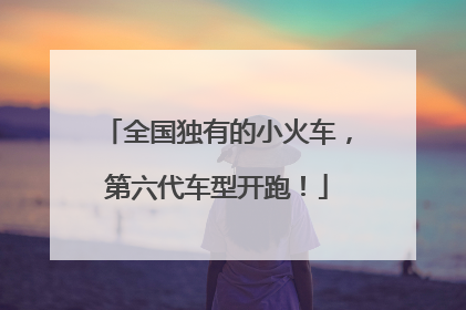 全国独有的小火车，第六代车型开跑！