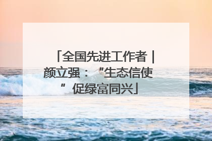 全国先进工作者｜颜立强：“生态信使”促绿富同兴