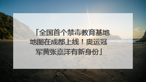 全国首个禁毒教育基地地图在成都上线！奥运冠军黄张嘉洋有新身份
