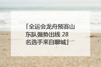 全运会龙舟预赛山东队强势出线 28名选手来自聊城