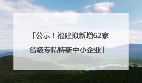 公示！福建拟新增62家省级专精特新中小企业