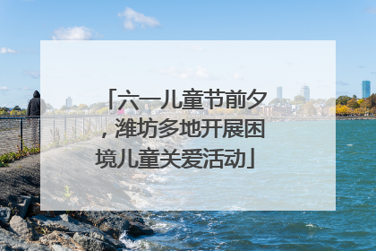 六一儿童节前夕，潍坊多地开展困境儿童关爱活动