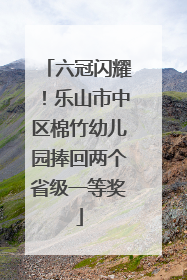 六冠闪耀！乐山市中区棉竹幼儿园捧回两个省级一等奖