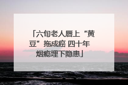 六旬老人唇上“黄豆”拖成癌 四十年烟瘾埋下隐患