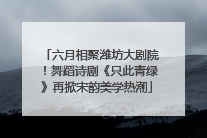 六月相聚潍坊大剧院！舞蹈诗剧《只此青绿》再掀宋韵美学热潮