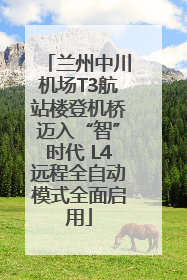兰州中川机场T3航站楼登机桥迈入“智”时代 L4远程全自动模式全面启用