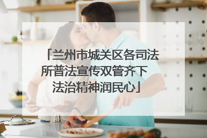 兰州市城关区各司法所普法宣传双管齐下 法治精神润民心