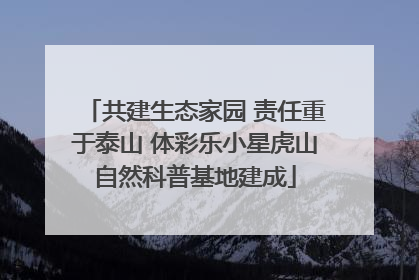 共建生态家园 责任重于泰山 体彩乐小星虎山自然科普基地建成