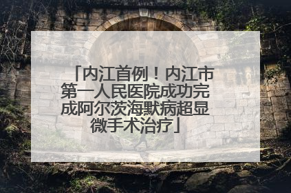 内江首例！内江市第一人民医院成功完成阿尔茨海默病超显微手术治疗