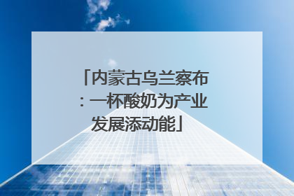 内蒙古乌兰察布：一杯酸奶为产业发展添动能