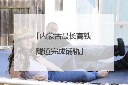 内蒙古最长高铁隧道完成铺轨