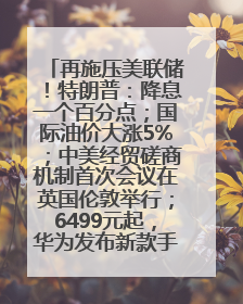 再施压美联储！特朗普：降息一个百分点；国际油价大涨5%；中美经贸磋商机制首次会议在英国伦敦举行；6499元起，华为发布新款手机丨每经早参