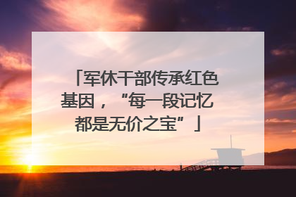 军休干部传承红色基因，“每一段记忆都是无价之宝”
