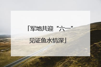 军地共迎“六一” 见证鱼水情深