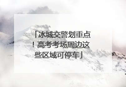冰城交警划重点！高考考场周边这些区域可停车
