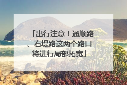出行注意！通顺路、右堤路这两个路口将进行局部拓宽