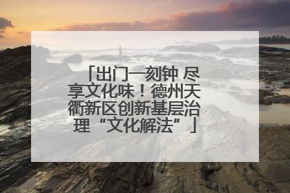 出门一刻钟 尽享文化味！德州天衢新区创新基层治理“文化解法”