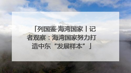 列国鉴·海湾国家丨记者观察：海湾国家努力打造中东“发展样本”