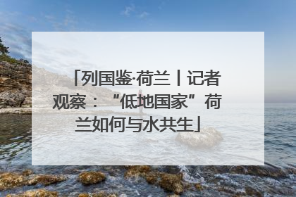 列国鉴·荷兰丨记者观察：“低地国家”荷兰如何与水共生