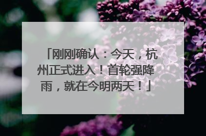 刚刚确认：今天，杭州正式进入！首轮强降雨，就在今明两天！