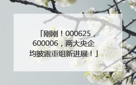 刚刚！000625，600006，两大央企均披露重组新进展！
